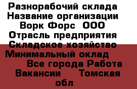 Разнорабочий склада › Название организации ­ Ворк Форс, ООО › Отрасль предприятия ­ Складское хозяйство › Минимальный оклад ­ 32 000 - Все города Работа » Вакансии   . Томская обл.